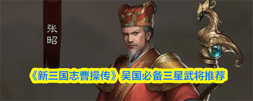 新三国志曹操传吴国三星武将哪个好 新三国志曹操传吴国必备三星武将推荐(新版三国志曹操传)