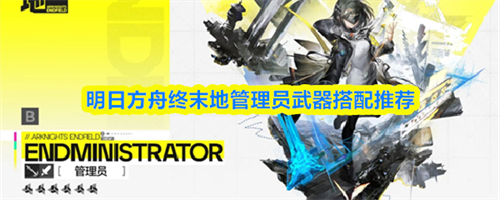明日方舟终末地管理员武器搭配攻略 管理员武器搭配推荐(明日方舟:终末地)