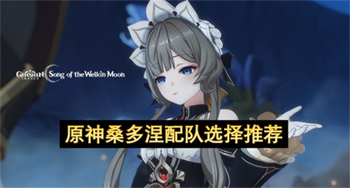 原神桑多涅配队该如何选择 原神桑多涅配队选择推荐(桑乔多特蒙德什么位置)