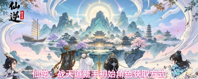仙逆战天道新手初始角色该怎么获取 仙逆战天道新手初始角色获取方式(仙逆战力)