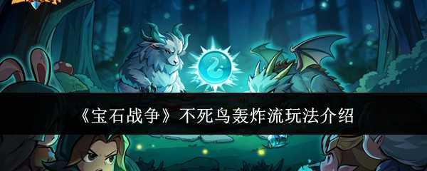 宝石战争不死鸟轰炸流怎么玩 宝石战争不死鸟轰炸流玩法介绍(宝石战争吧)